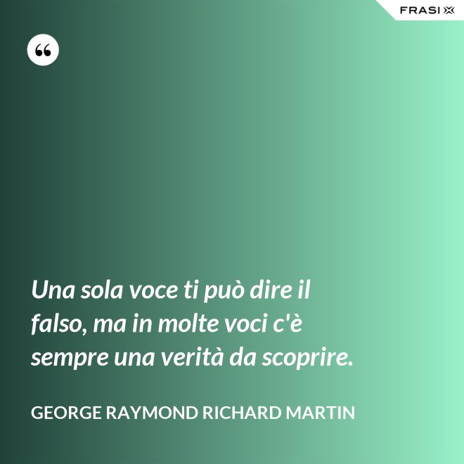 Una sola voce ti può dire il falso, ma in molte voci c'è sempre una verità da scoprire. - George Raymond Richard Martin