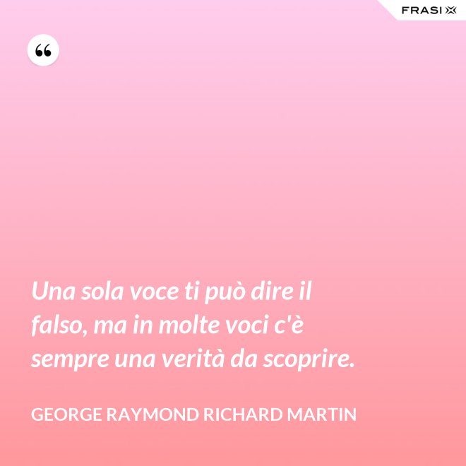 Una sola voce ti può dire il falso, ma in molte voci c'è sempre una verità da scoprire. - George Raymond Richard Martin