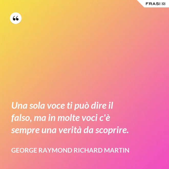 Una sola voce ti può dire il falso, ma in molte voci c'è sempre una verità da scoprire. - George Raymond Richard Martin