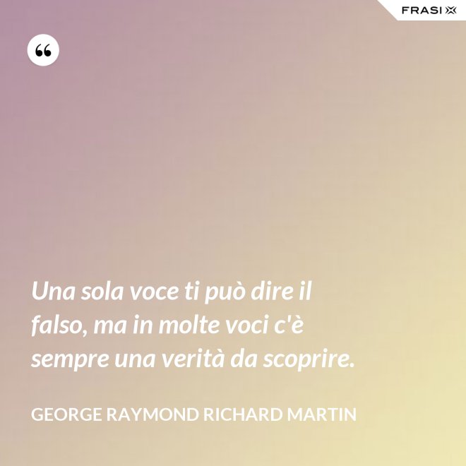 Una sola voce ti può dire il falso, ma in molte voci c'è sempre una verità da scoprire. - George Raymond Richard Martin