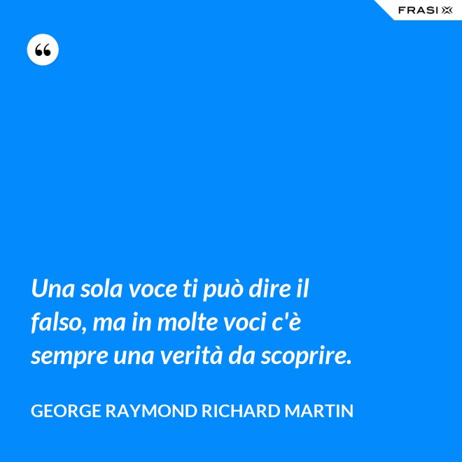 Una sola voce ti può dire il falso, ma in molte voci c'è sempre una verità da scoprire. - George Raymond Richard Martin