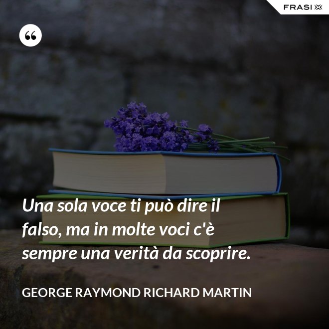 Una sola voce ti può dire il falso, ma in molte voci c'è sempre una verità da scoprire. - George Raymond Richard Martin