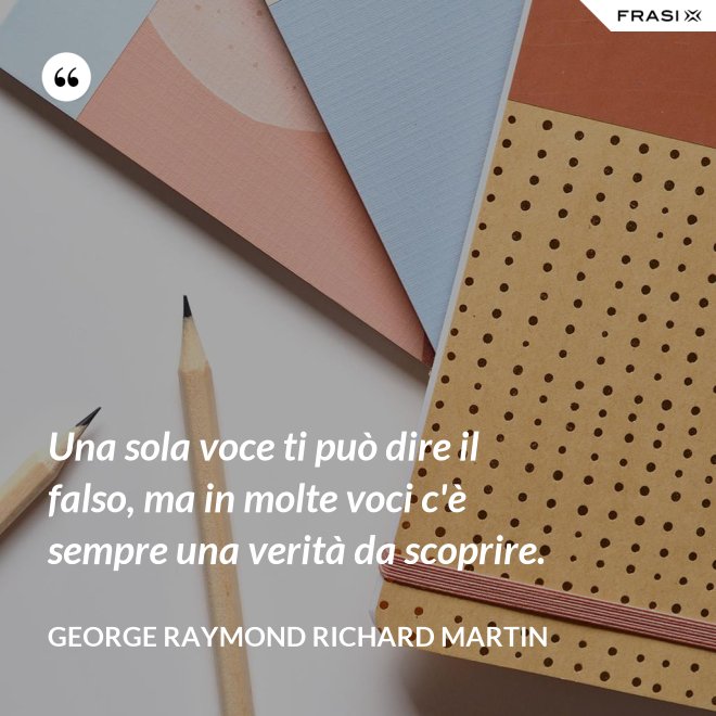 Una sola voce ti può dire il falso, ma in molte voci c'è sempre una verità da scoprire. - George Raymond Richard Martin
