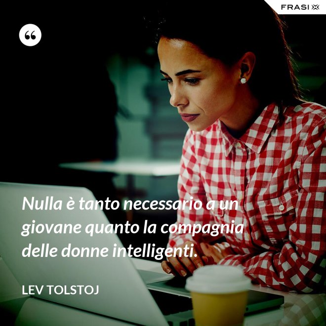 Nulla è tanto necessario a un giovane quanto la compagnia delle donne intelligenti. - Lev Tolstoj