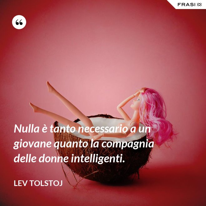 Nulla è tanto necessario a un giovane quanto la compagnia delle donne intelligenti. - Lev Tolstoj
