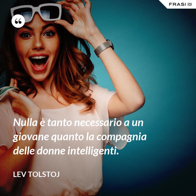 Nulla è tanto necessario a un giovane quanto la compagnia delle donne intelligenti. - Lev Tolstoj