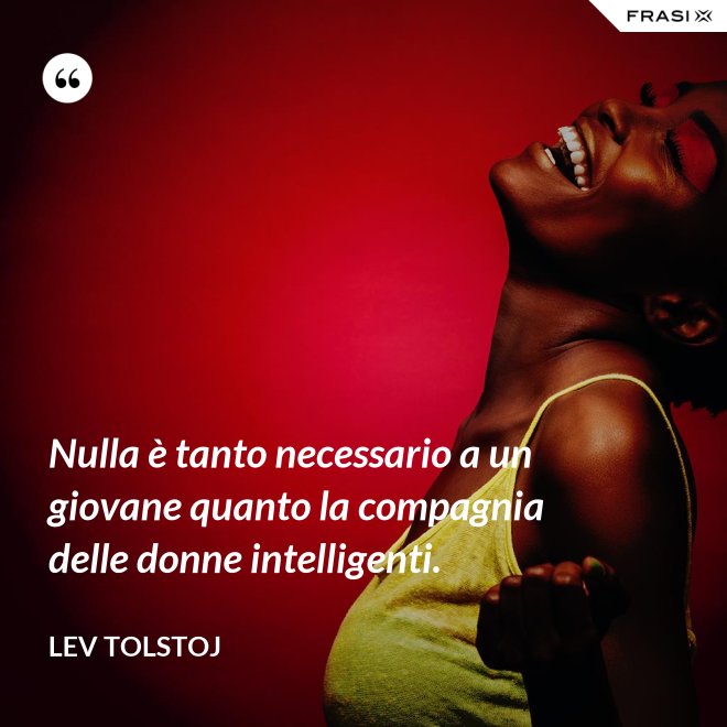 Nulla è tanto necessario a un giovane quanto la compagnia delle donne intelligenti. - Lev Tolstoj