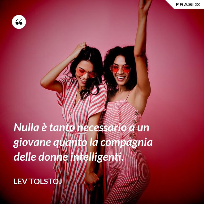 Nulla è tanto necessario a un giovane quanto la compagnia delle donne intelligenti. - Lev Tolstoj