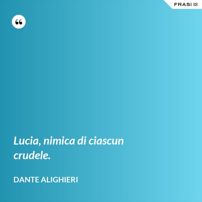 Lucia, nimica di ciascun crudele. - Dante Alighieri