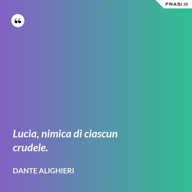 Lucia, nimica di ciascun crudele. - Dante Alighieri