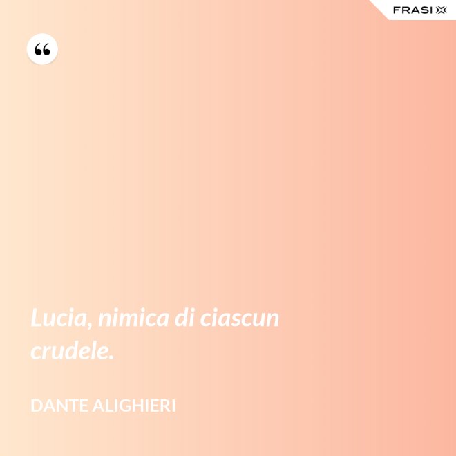 Lucia, nimica di ciascun crudele. - Dante Alighieri