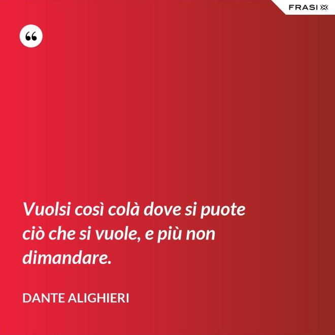 Vuolsi così colà dove si puote ciò che si vuole, e più non dimandare. - Dante Alighieri
