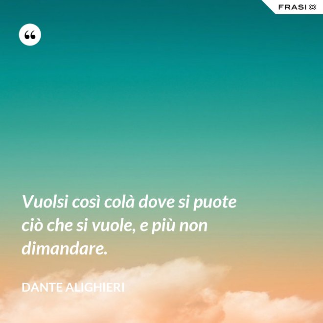 Vuolsi così colà dove si puote ciò che si vuole, e più non dimandare. - Dante Alighieri