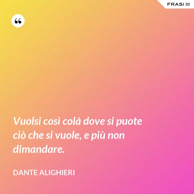 Vuolsi così colà dove si puote ciò che si vuole, e più non dimandare. - Dante Alighieri