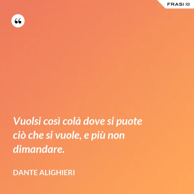 Vuolsi così colà dove si puote ciò che si vuole, e più non dimandare. - Dante Alighieri