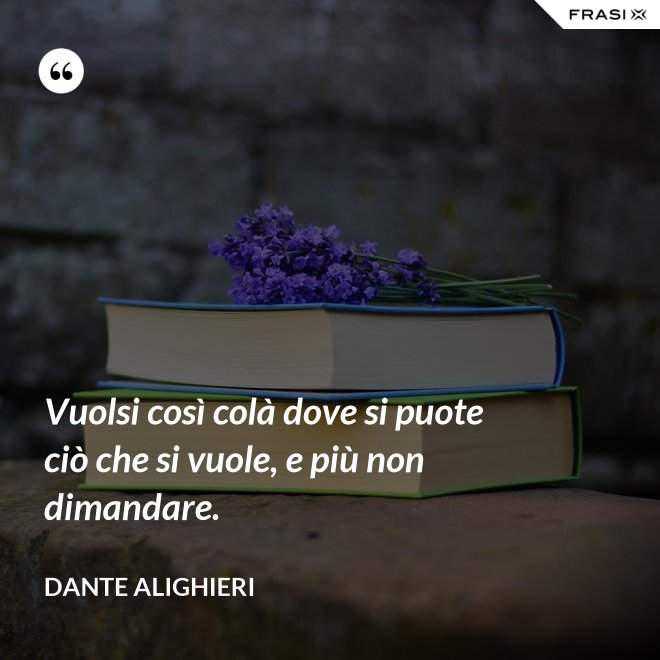 Vuolsi così colà dove si puote ciò che si vuole, e più non dimandare. - Dante Alighieri