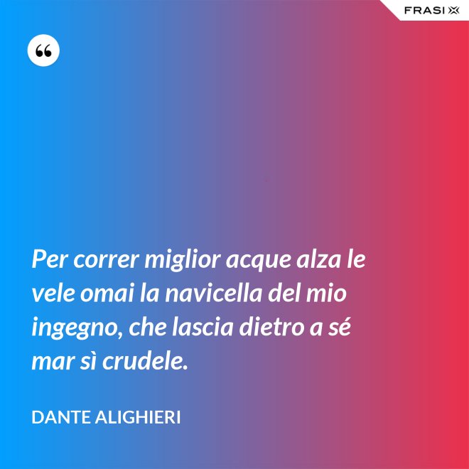 Per correr miglior acque alza le vele omai la navicella del mio ingegno, che lascia dietro a sé mar sì crudele. - Dante Alighieri