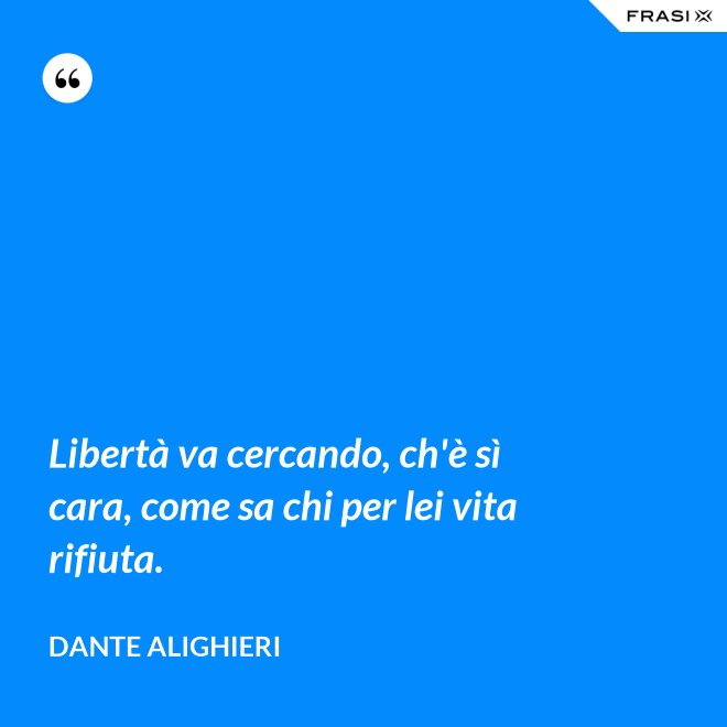 Libertà va cercando, ch'è sì cara, come sa chi per lei vita rifiuta. - Dante Alighieri