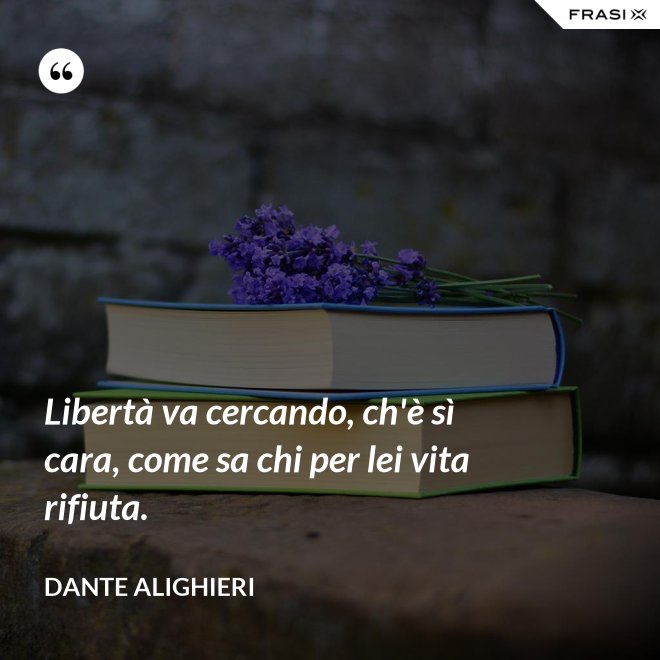 Libertà va cercando, ch'è sì cara, come sa chi per lei vita rifiuta. - Dante Alighieri