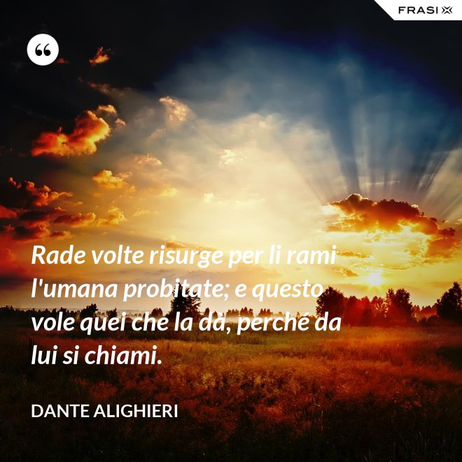 Rade volte risurge per li rami l'umana probitate; e questo vole quei che la dà, perché da lui si chiami. - Dante Alighieri