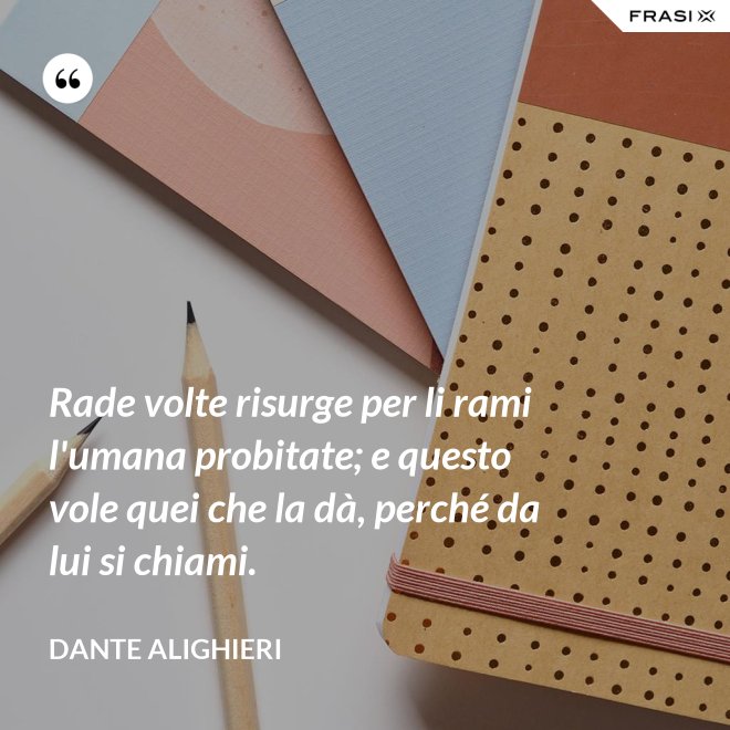 Rade volte risurge per li rami l'umana probitate; e questo vole quei che la dà, perché da lui si chiami. - Dante Alighieri