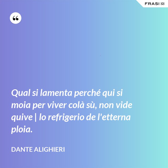 Qual si lamenta perché qui si moia per viver colà sù, non vide quive | lo refrigerio de l'etterna ploia. - Dante Alighieri