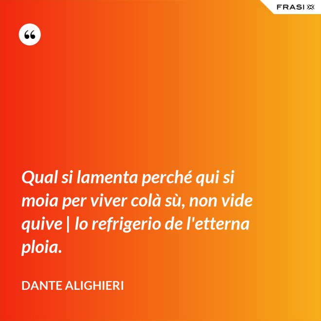 Qual si lamenta perché qui si moia per viver colà sù, non vide quive | lo refrigerio de l'etterna ploia. - Dante Alighieri