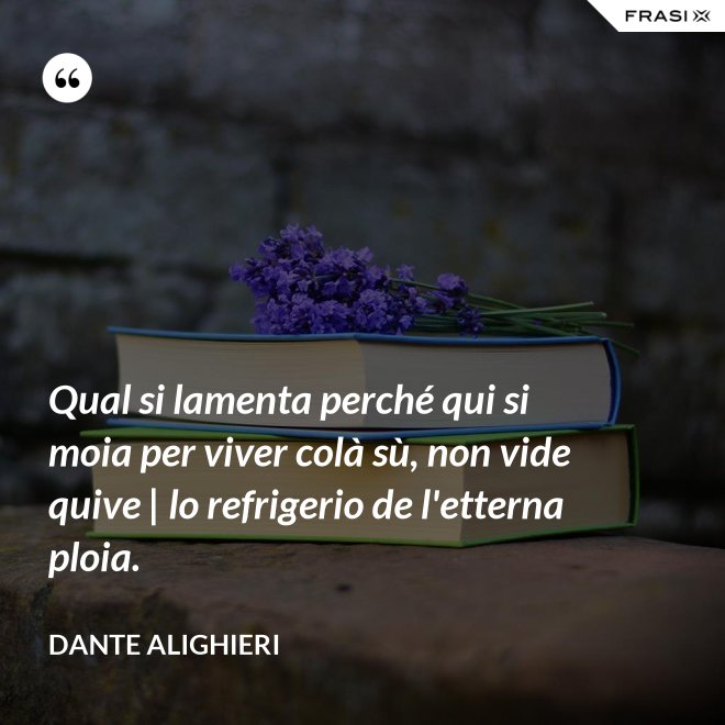 Qual si lamenta perché qui si moia per viver colà sù, non vide quive | lo refrigerio de l'etterna ploia. - Dante Alighieri