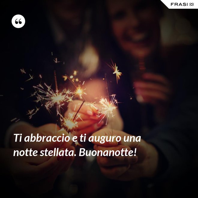 Ti abbraccio e ti auguro una notte stellata. Buonanotte! - Anonimo