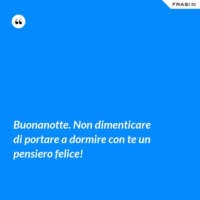 Buonanotte. Non dimenticare di portare a dormire con te un pensiero felice! - Anonimo