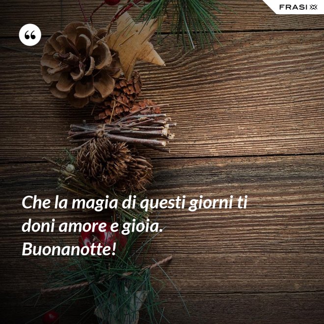 Che la magia di questi giorni ti doni amore e gioia. Buonanotte! - Anonimo