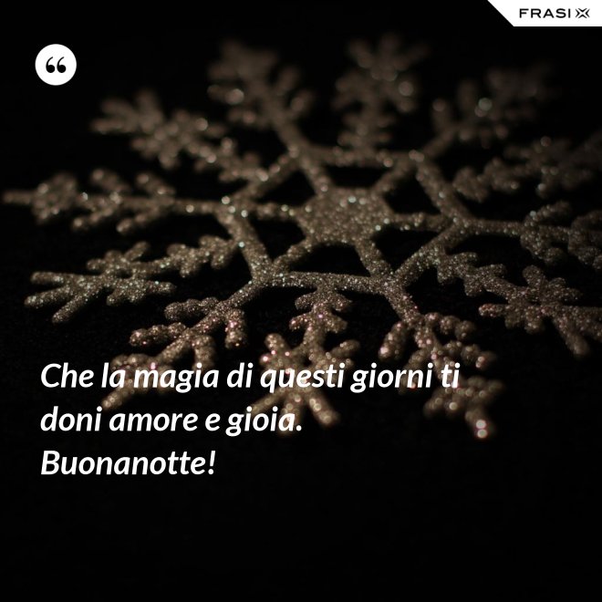 Che la magia di questi giorni ti doni amore e gioia. Buonanotte! - Anonimo