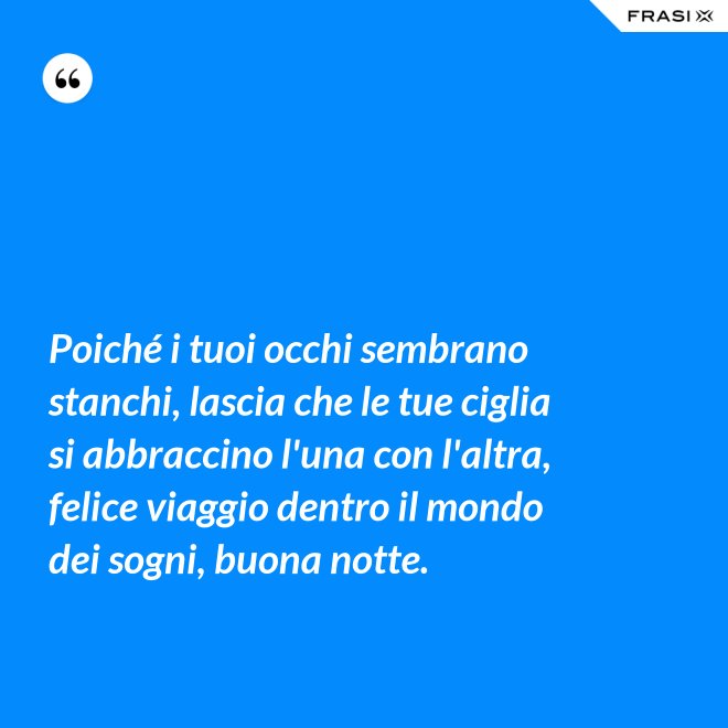 Poiché i tuoi occhi sembrano stanchi, lascia che le tue ciglia si abbraccino l'una con l'altra, felice viaggio dentro il mondo dei sogni, buona notte. - Anonimo