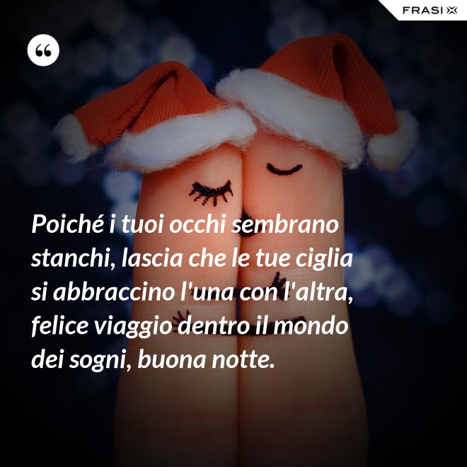 Poiché i tuoi occhi sembrano stanchi, lascia che le tue ciglia si abbraccino l'una con l'altra, felice viaggio dentro il mondo dei sogni, buona notte. - Anonimo