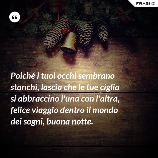 Poiché i tuoi occhi sembrano stanchi, lascia che le tue ciglia si abbraccino l'una con l'altra, felice viaggio dentro il mondo dei sogni, buona notte. - Anonimo
