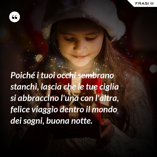 Poiché i tuoi occhi sembrano stanchi, lascia che le tue ciglia si abbraccino l'una con l'altra, felice viaggio dentro il mondo dei sogni, buona notte. - Anonimo