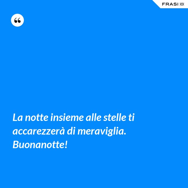 La notte insieme alle stelle ti accarezzerà di meraviglia. Buonanotte! - Anonimo