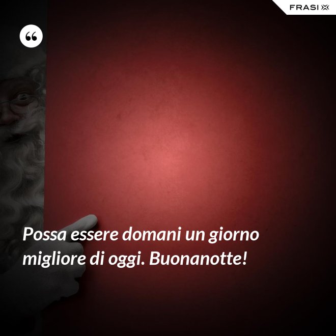 Possa essere domani un giorno migliore di oggi. Buonanotte! - Anonimo