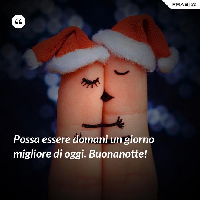 Possa essere domani un giorno migliore di oggi. Buonanotte! - Anonimo