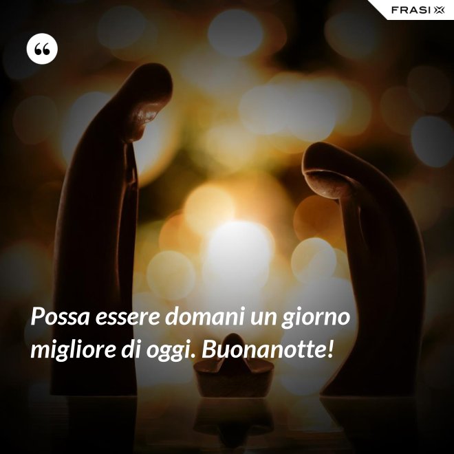 Possa essere domani un giorno migliore di oggi. Buonanotte! - Anonimo