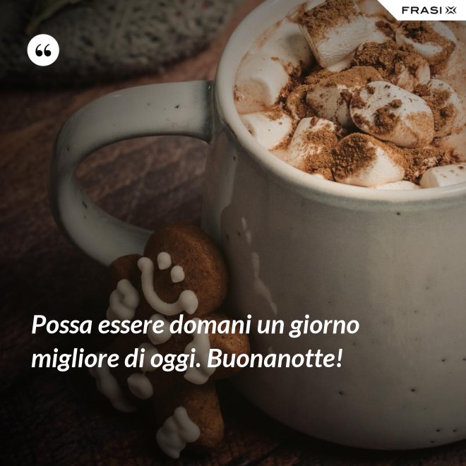 Possa essere domani un giorno migliore di oggi. Buonanotte! - Anonimo