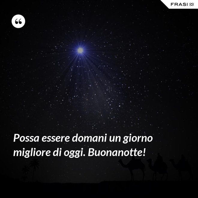 Possa essere domani un giorno migliore di oggi. Buonanotte! - Anonimo