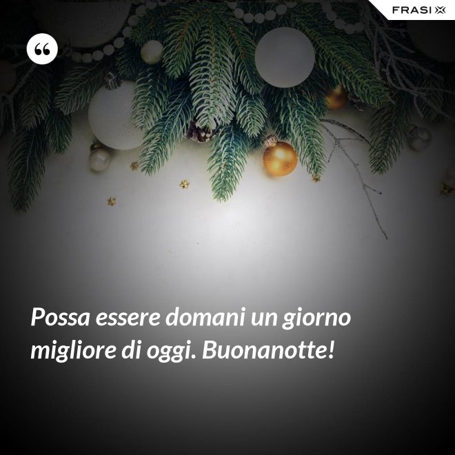 Possa essere domani un giorno migliore di oggi. Buonanotte! - Anonimo