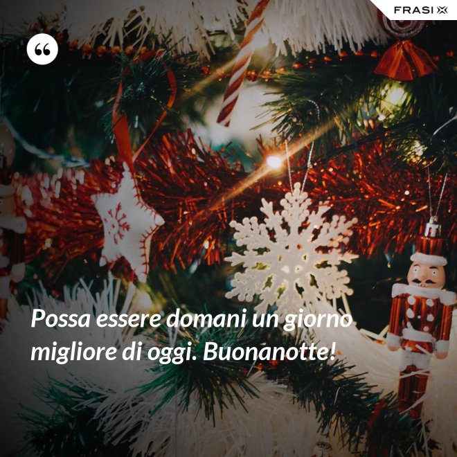Possa essere domani un giorno migliore di oggi. Buonanotte! - Anonimo