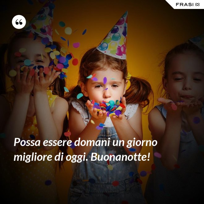 Possa essere domani un giorno migliore di oggi. Buonanotte! - Anonimo