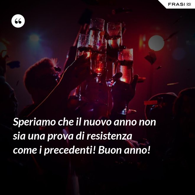Speriamo che il nuovo anno non sia una prova di resistenza come i precedenti! Buon anno! - Anonimo