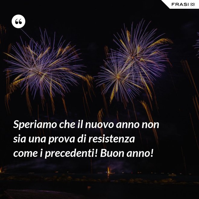 Speriamo che il nuovo anno non sia una prova di resistenza come i precedenti! Buon anno! - Anonimo