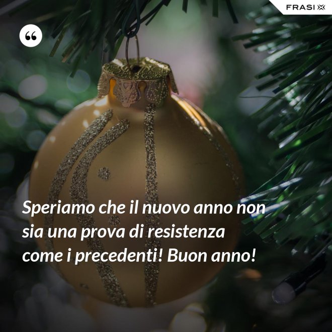 Speriamo che il nuovo anno non sia una prova di resistenza come i precedenti! Buon anno! - Anonimo