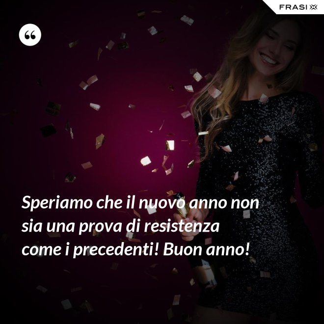 Speriamo che il nuovo anno non sia una prova di resistenza come i precedenti! Buon anno! - Anonimo