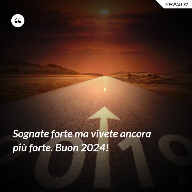 Sognate forte ma vivete ancora più forte. Buon 2024! - Anonimo